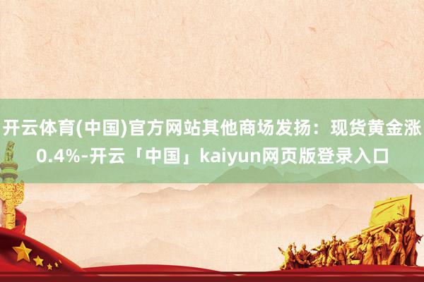 开云体育(中国)官方网站　　其他商场发扬：现货黄金涨0.4%-开云「中国」kaiyun网页版登录入口