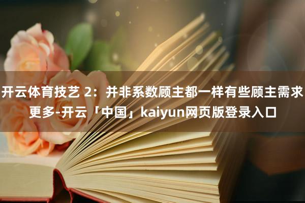 开云体育技艺 2：并非系数顾主都一样有些顾主需求更多-开云「中国」kaiyun网页版登录入口