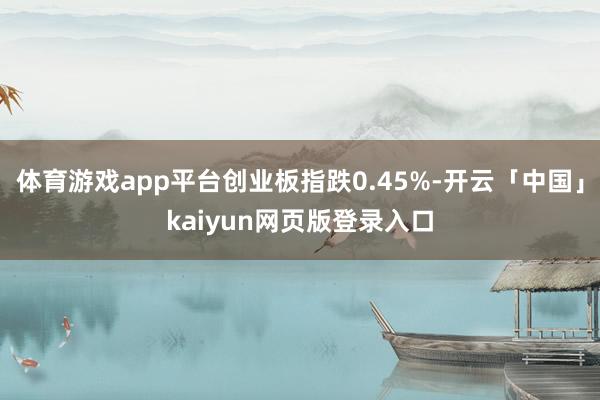 体育游戏app平台创业板指跌0.45%-开云「中国」kaiyun网页版登录入口