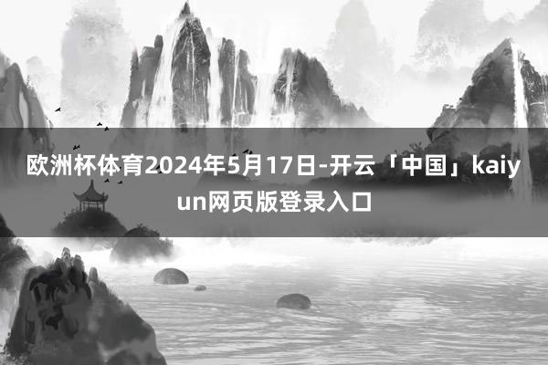 欧洲杯体育2024年5月17日-开云「中国」kaiyun网页版登录入口