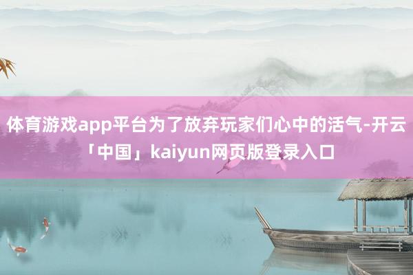 体育游戏app平台为了放弃玩家们心中的活气-开云「中国」kaiyun网页版登录入口