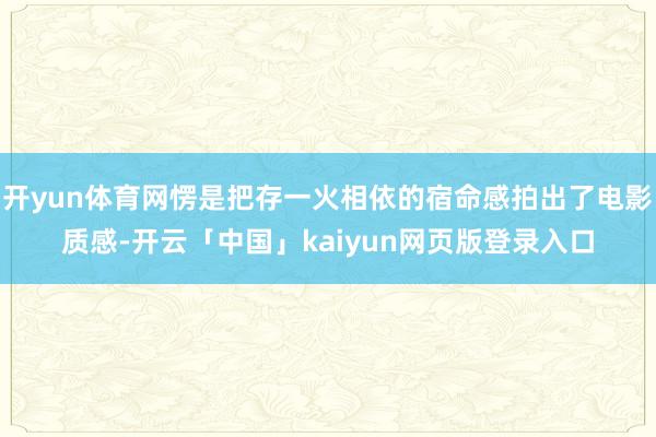 开yun体育网愣是把存一火相依的宿命感拍出了电影质感-开云「中国」kaiyun网页版登录入口