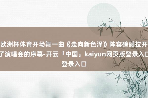 欧洲杯体育开场舞一曲《走向新色泽》阵容磅礴拉开了演唱会的序幕-开云「中国」kaiyun网页版登录入口