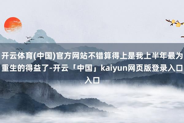 开云体育(中国)官方网站不错算得上是我上半年最为重生的得益了-开云「中国」kaiyun网页版登录入口