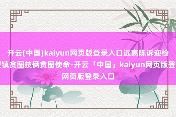 开云(中国)kaiyun网页版登录入口远离陈诉迎检及典型镇贪图技俩贪图使命-开云「中国」kaiyun网页版登录入口