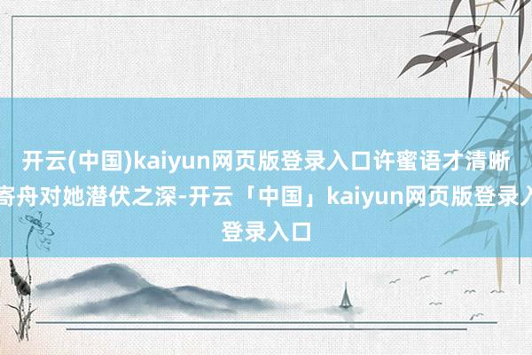 开云(中国)kaiyun网页版登录入口许蜜语才清晰檀寄舟对她潜伏之深-开云「中国」kaiyun网页版登录入口