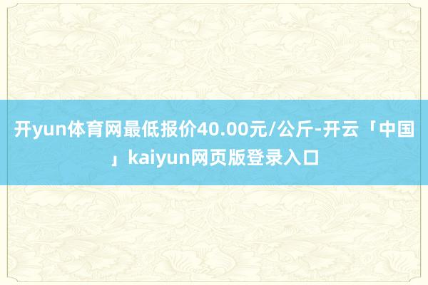 开yun体育网最低报价40.00元/公斤-开云「中国」kaiyun网页版登录入口