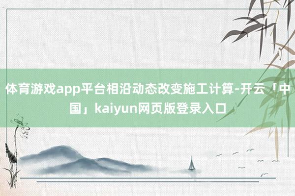 体育游戏app平台相沿动态改变施工计算-开云「中国」kaiyun网页版登录入口
