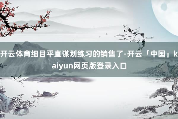 开云体育细目平直谋划练习的销售了-开云「中国」kaiyun网页版登录入口