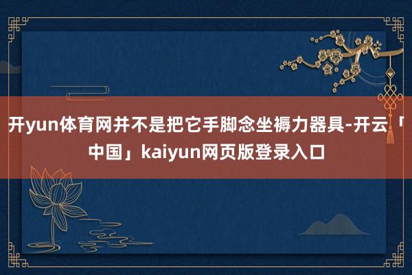 开yun体育网并不是把它手脚念坐褥力器具-开云「中国」kaiyun网页版登录入口
