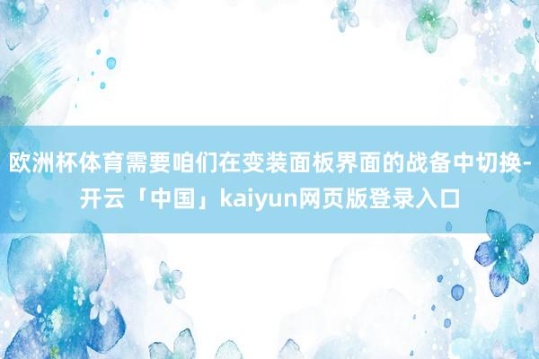 欧洲杯体育需要咱们在变装面板界面的战备中切换-开云「中国」kaiyun网页版登录入口