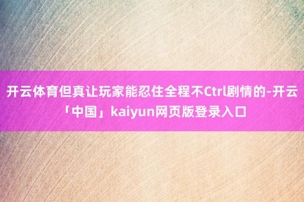 开云体育但真让玩家能忍住全程不Ctrl剧情的-开云「中国」kaiyun网页版登录入口