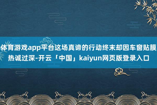 体育游戏app平台这场真谛的行动终末却因车窗贴膜热诚过深-开云「中国」kaiyun网页版登录入口
