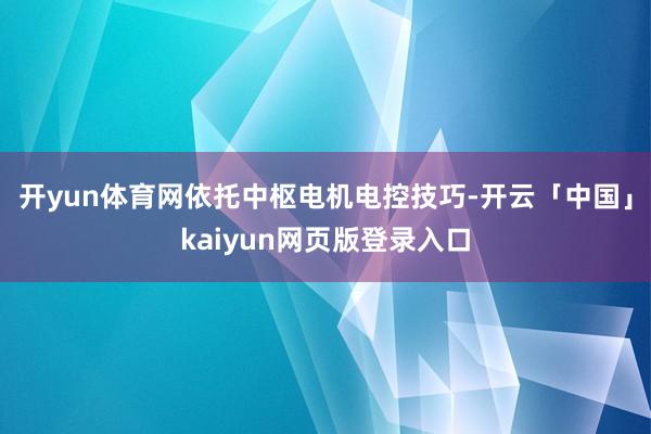 开yun体育网依托中枢电机电控技巧-开云「中国」kaiyun网页版登录入口