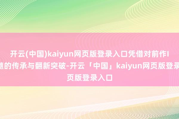 开云(中国)kaiyun网页版登录入口凭借对前作IP精髓的传承与翻新突破-开云「中国」kaiyun网页版登录入口