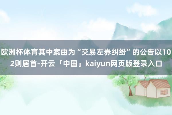 欧洲杯体育其中案由为“交易左券纠纷”的公告以102则居首-开云「中国」kaiyun网页版登录入口