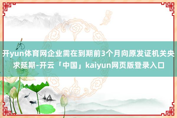 开yun体育网企业需在到期前3个月向原发证机关央求延期-开云「中国」kaiyun网页版登录入口