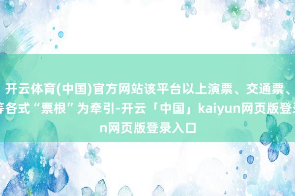 开云体育(中国)官方网站该平台以上演票、交通票、发票等各式“票根”为牵引-开云「中国」kaiyun网页版登录入口