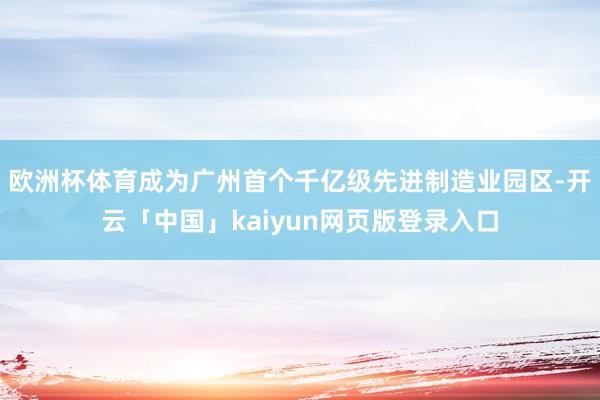 欧洲杯体育成为广州首个千亿级先进制造业园区-开云「中国」kaiyun网页版登录入口