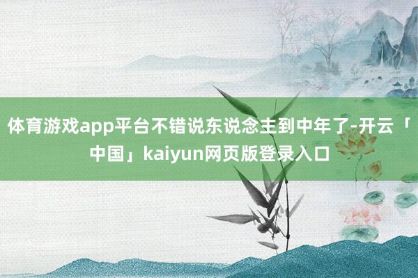 体育游戏app平台不错说东说念主到中年了-开云「中国」kaiyun网页版登录入口