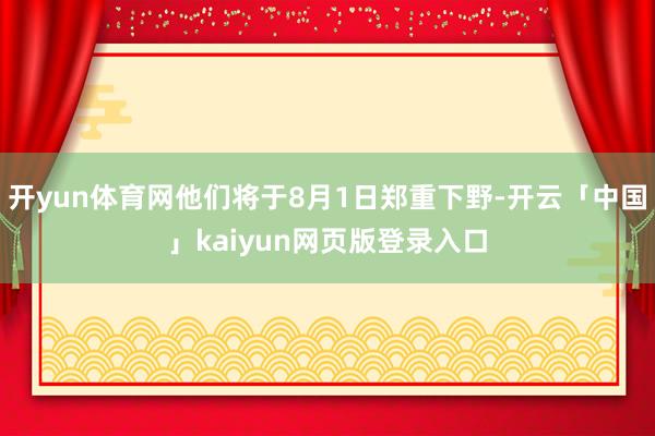 开yun体育网他们将于8月1日郑重下野-开云「中国」kaiyun网页版登录入口