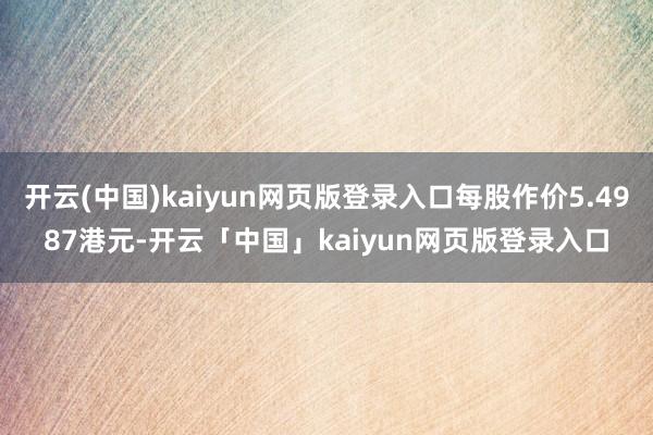 开云(中国)kaiyun网页版登录入口每股作价5.4987港元-开云「中国」kaiyun网页版登录入口