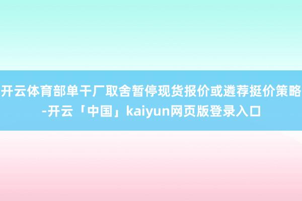 开云体育部单干厂取舍暂停现货报价或遴荐挺价策略-开云「中国」kaiyun网页版登录入口