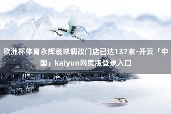 欧洲杯体育永辉寰球调改门店已达137家-开云「中国」kaiyun网页版登录入口