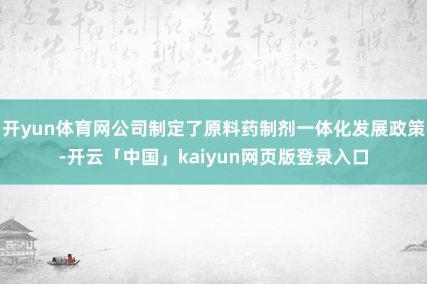 开yun体育网公司制定了原料药制剂一体化发展政策-开云「中国」kaiyun网页版登录入口