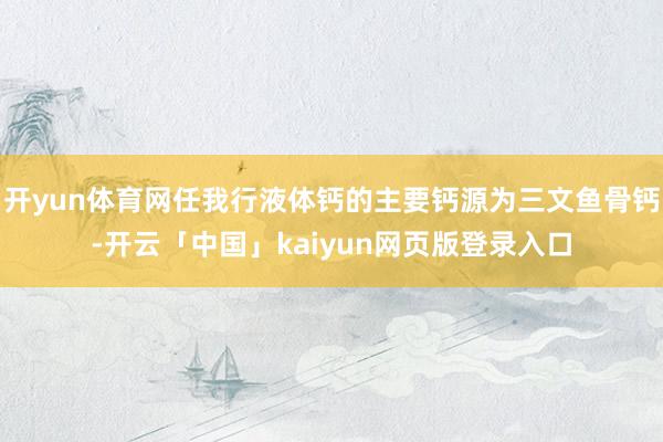 开yun体育网任我行液体钙的主要钙源为三文鱼骨钙-开云「中国」kaiyun网页版登录入口