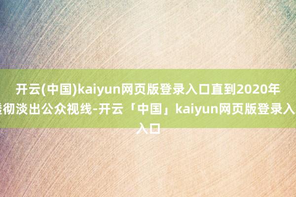 开云(中国)kaiyun网页版登录入口直到2020年透彻淡出公众视线-开云「中国」kaiyun网页版登录入口