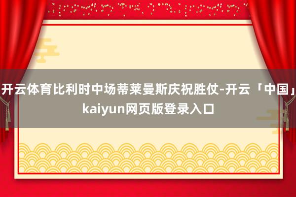 开云体育比利时中场蒂莱曼斯庆祝胜仗-开云「中国」kaiyun网页版登录入口