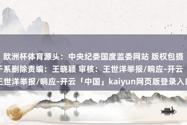 欧洲杯体育源头：中央纪委国度监委网站 版权包摄原作家 如有侵权请干系删除责编：王晓颖 审核：王世洋举报/响应-开云「中国」kaiyun网页版登录入口