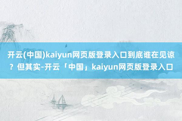 开云(中国)kaiyun网页版登录入口到底谁在见谅？但其实-开云「中国」kaiyun网页版登录入口