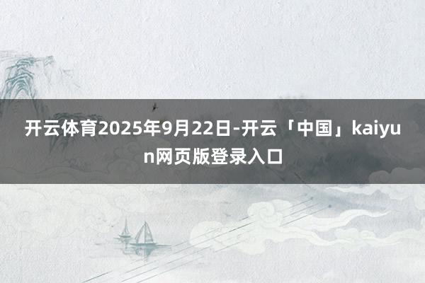 开云体育2025年9月22日-开云「中国」kaiyun网页版登录入口