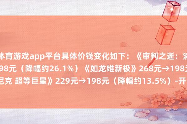 体育游戏app平台具体价钱变化如下：《审判之逝：消亡的追念》268元→198元（降幅约26.1%）《如龙维新极》268元→198元《索尼克 超等巨星》229元→198元（降幅约13.5%）-开云「中国」kaiyun网页版登录入口