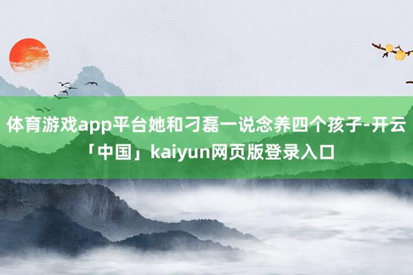 体育游戏app平台她和刁磊一说念养四个孩子-开云「中国」kaiyun网页版登录入口