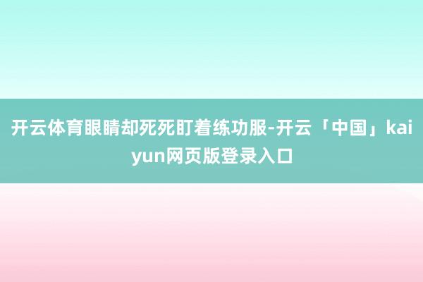 开云体育眼睛却死死盯着练功服-开云「中国」kaiyun网页版登录入口