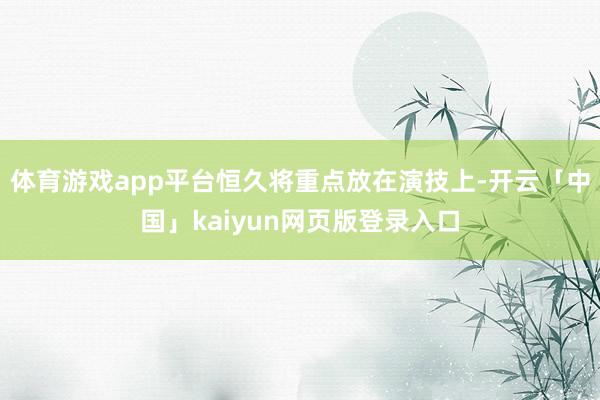 体育游戏app平台恒久将重点放在演技上-开云「中国」kaiyun网页版登录入口