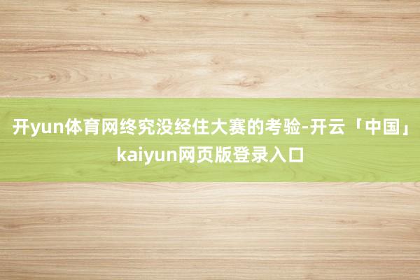 开yun体育网终究没经住大赛的考验-开云「中国」kaiyun网页版登录入口