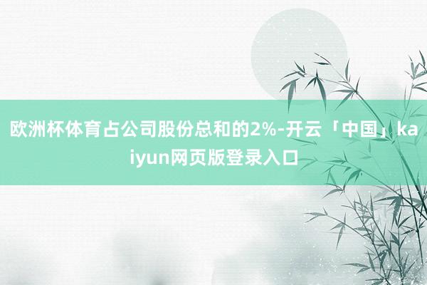 欧洲杯体育占公司股份总和的2%-开云「中国」kaiyun网页版登录入口