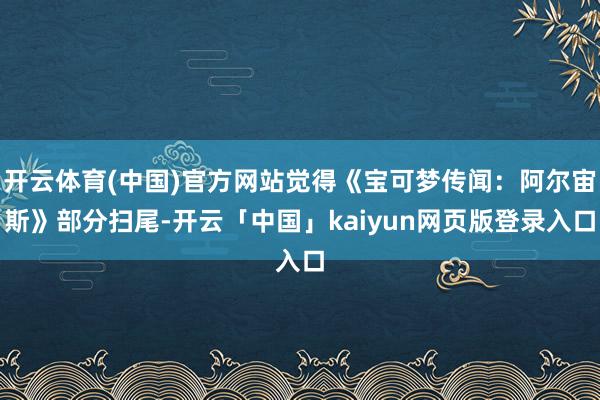 开云体育(中国)官方网站觉得《宝可梦传闻：阿尔宙斯》部分扫尾-开云「中国」kaiyun网页版登录入口