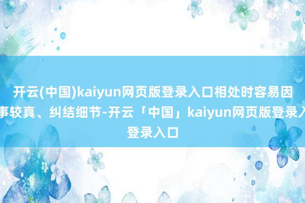 开云(中国)kaiyun网页版登录入口相处时容易因小事较真、纠结细节-开云「中国」kaiyun网页版登录入口