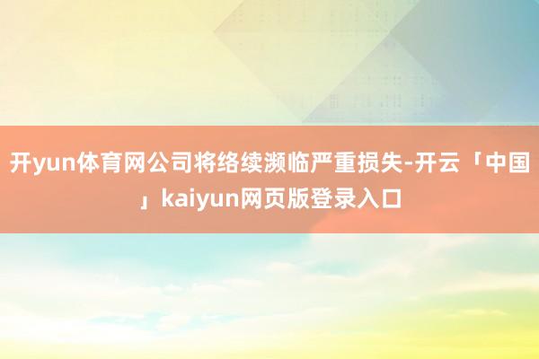 开yun体育网公司将络续濒临严重损失-开云「中国」kaiyun网页版登录入口