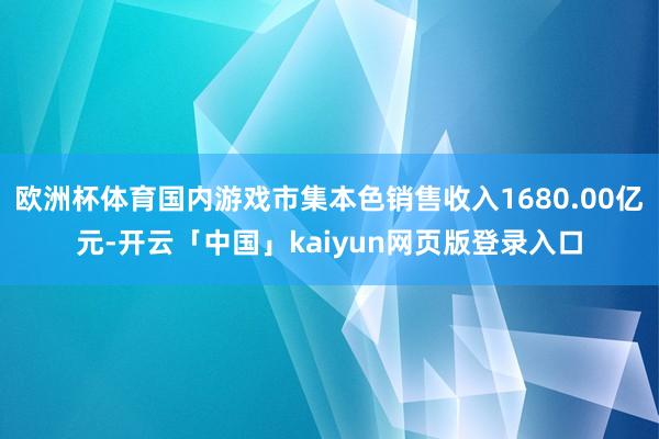 欧洲杯体育国内游戏市集本色销售收入1680.00亿元-开云「中国」kaiyun网页版登录入口