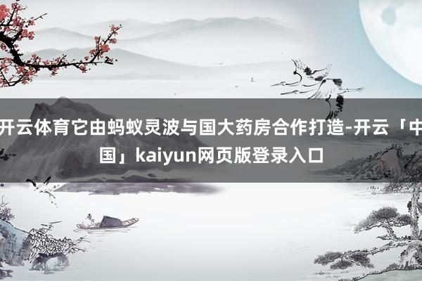 开云体育它由蚂蚁灵波与国大药房合作打造-开云「中国」kaiyun网页版登录入口