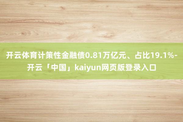 开云体育计策性金融债0.81万亿元、占比19.1%-开云「中国」kaiyun网页版登录入口
