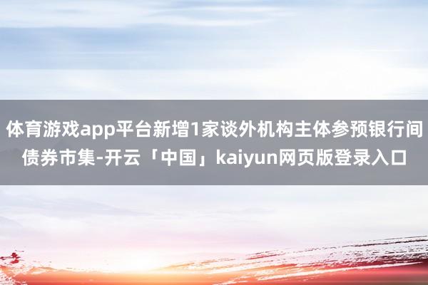 体育游戏app平台新增1家谈外机构主体参预银行间债券市集-开云「中国」kaiyun网页版登录入口